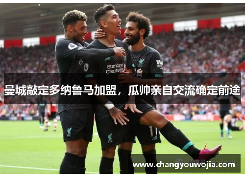 曼城敲定多纳鲁马加盟，瓜帅亲自交流确定前途