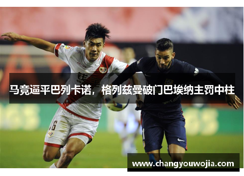 马竞逼平巴列卡诺，格列兹曼破门巴埃纳主罚中柱